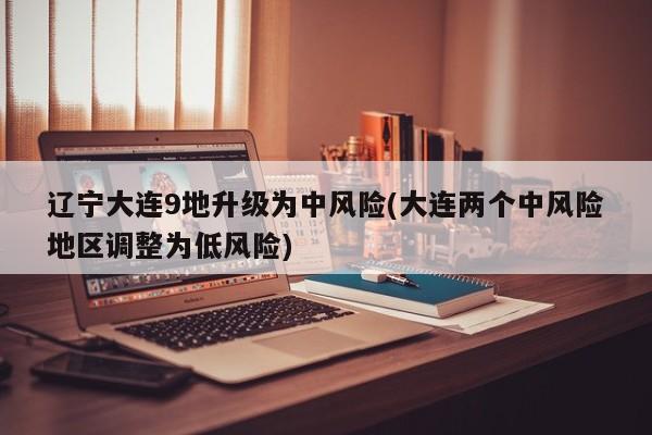 辽宁大连9地升级为中风险(大连两个中风险地区调整为低风险)