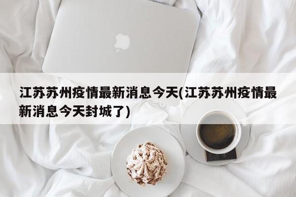 江苏苏州疫情最新消息今天(江苏苏州疫情最新消息今天封城了)