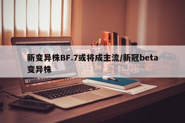 新变异株BF.7或将成主流/新冠beta变异株