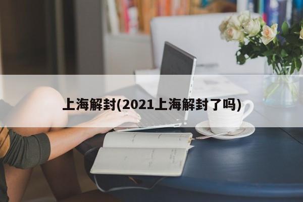 上海解封(2021上海解封了吗)
