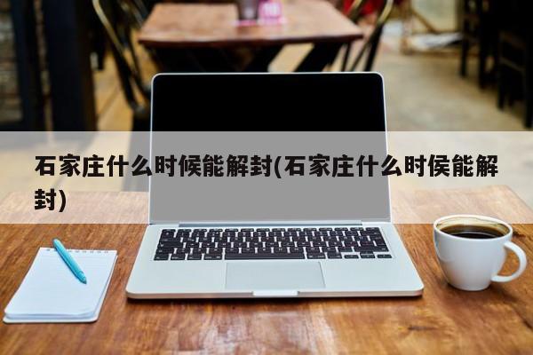 石家庄什么时候能解封(石家庄什么时侯能解封)