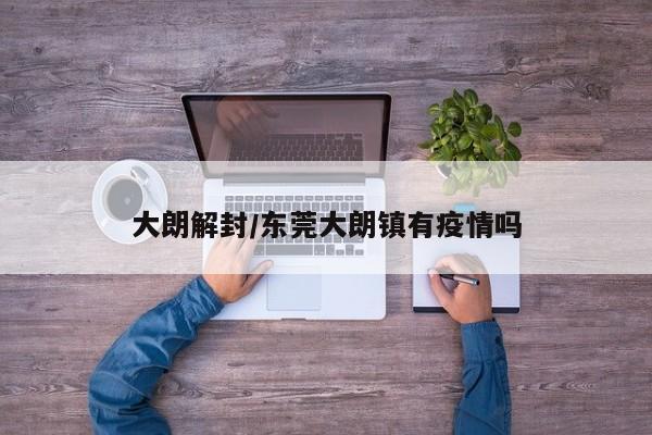 大朗解封/东莞大朗镇有疫情吗