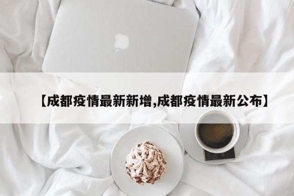 【成都疫情最新新增,成都疫情最新公布】
