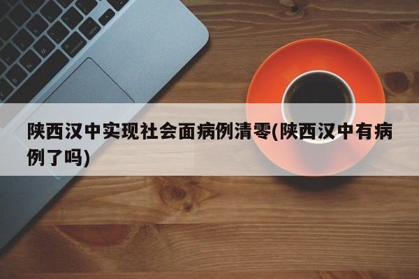 陕西汉中实现社会面病例清零(陕西汉中有病例了吗)
