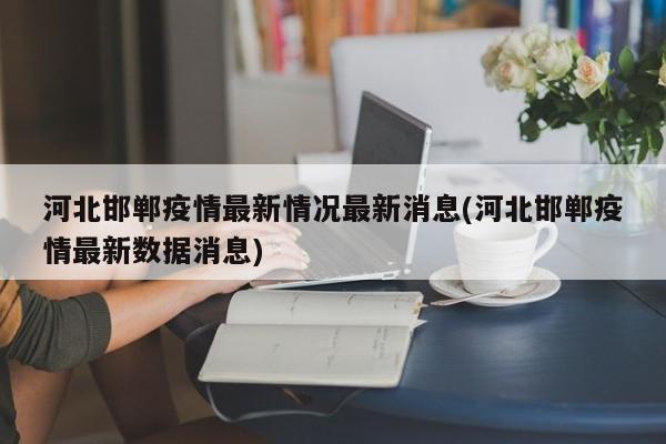 河北邯郸疫情最新情况最新消息(河北邯郸疫情最新数据消息)