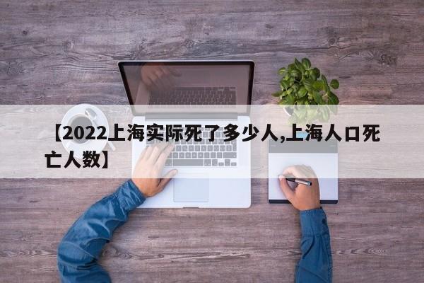 【2022上海实际死了多少人,上海人口死亡人数】