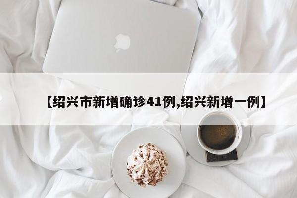 【绍兴市新增确诊41例,绍兴新增一例】