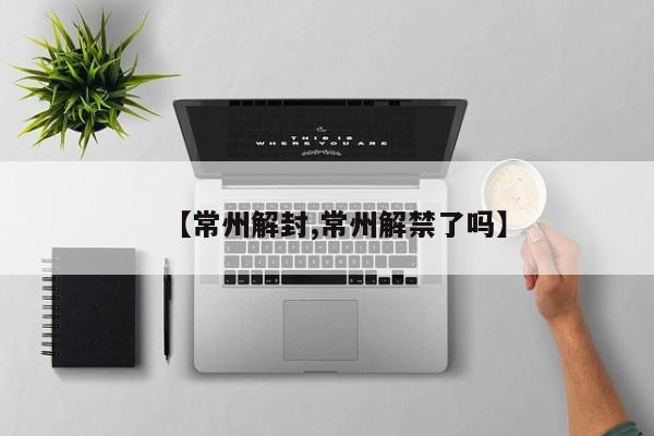 【常州解封,常州解禁了吗】