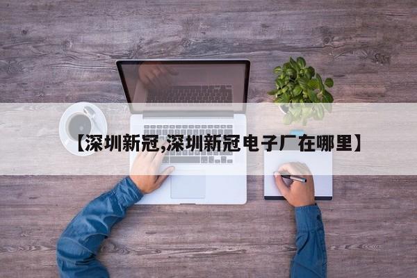 【深圳新冠,深圳新冠电子厂在哪里】