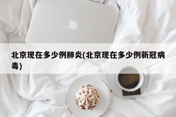 北京现在多少例肺炎(北京现在多少例新冠病毒)