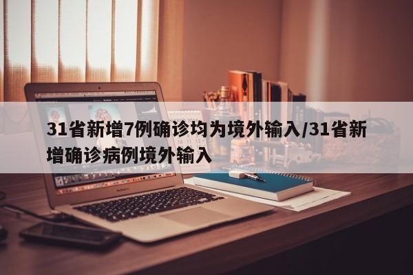 31省新增7例确诊均为境外输入/31省新增确诊病例境外输入