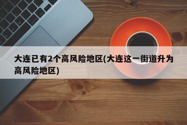 大连已有2个高风险地区(大连这一街道升为高风险地区)