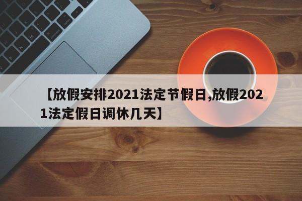 【放假安排2021法定节假日,放假2021法定假日调休几天】