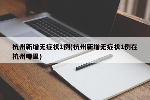 杭州新增无症状1例(杭州新增无症状1例在杭州哪里)