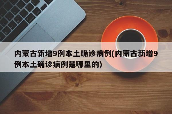 内蒙古新增9例本土确诊病例(内蒙古新增9例本土确诊病例是哪里的)