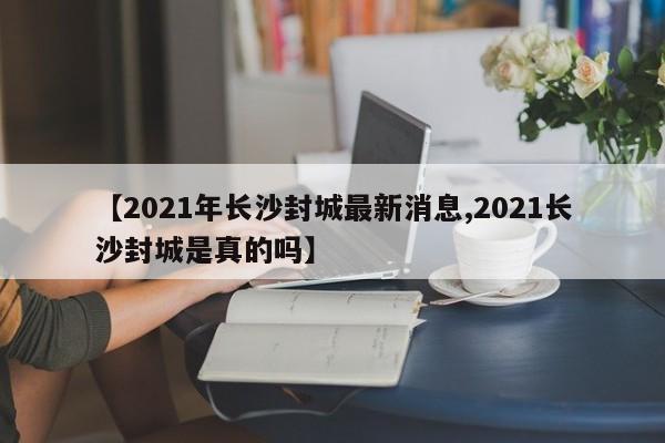 【2021年长沙封城最新消息,2021长沙封城是真的吗】