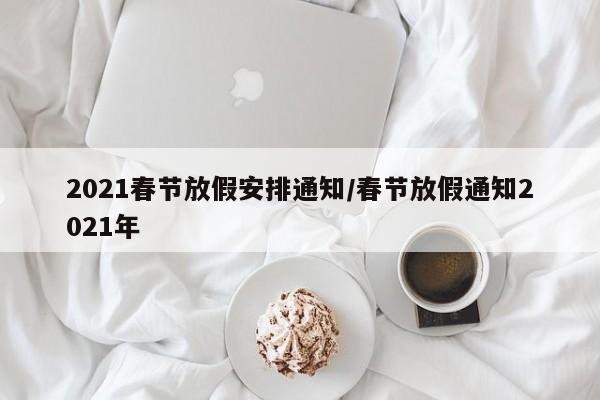 2021春节放假安排通知/春节放假通知2021年
