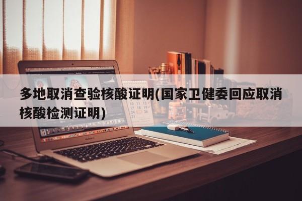 多地取消查验核酸证明(国家卫健委回应取消核酸检测证明)