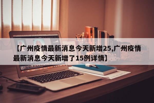 【广州疫情最新消息今天新增25,广州疫情最新消息今天新增了15例详情】