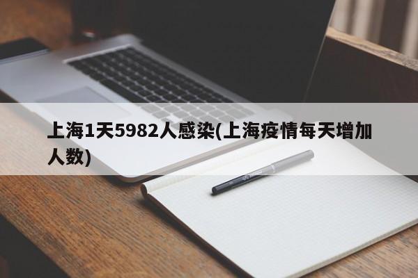 上海1天5982人感染(上海疫情每天增加人数)