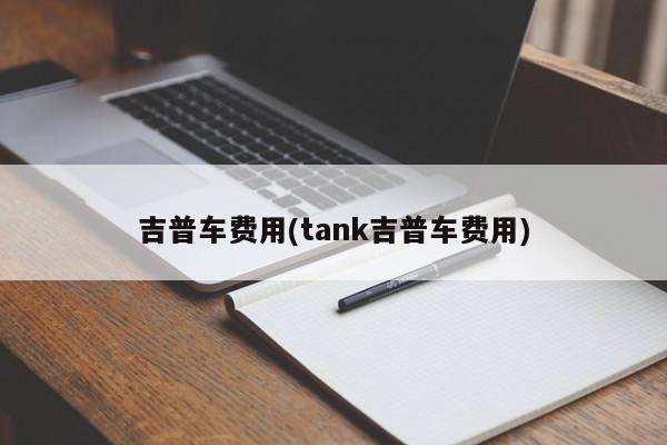 吉普车费用(tank吉普车费用)
