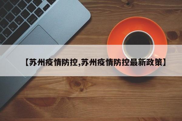 【苏州疫情防控,苏州疫情防控最新政策】