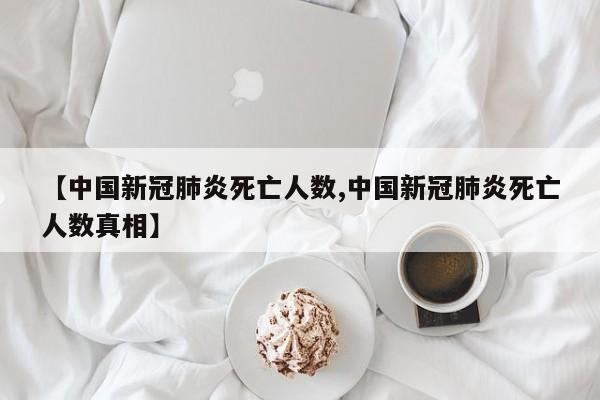 【中国新冠肺炎死亡人数,中国新冠肺炎死亡人数真相】