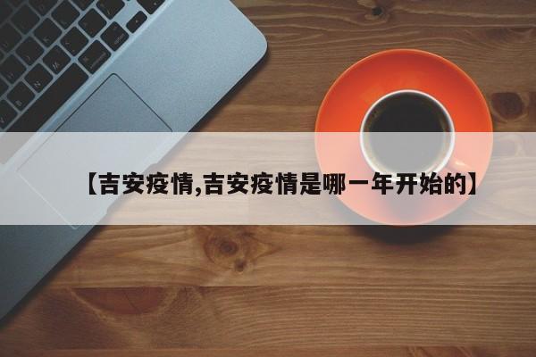 【吉安疫情,吉安疫情是哪一年开始的】