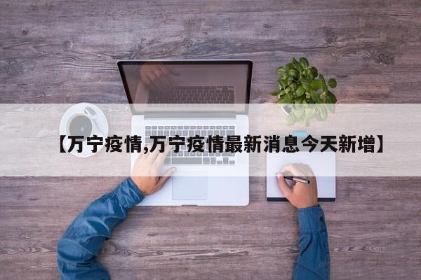 【万宁疫情,万宁疫情最新消息今天新增】