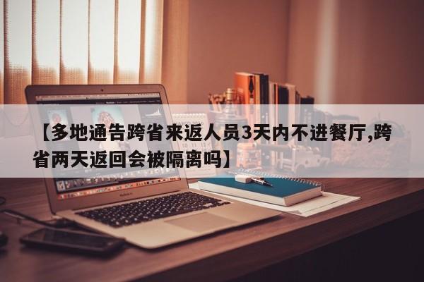 【多地通告跨省来返人员3天内不进餐厅,跨省两天返回会被隔离吗】