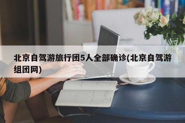 北京自驾游旅行团5人全部确诊(北京自驾游组团网)