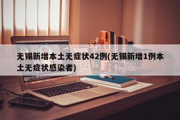 无锡新增本土无症状42例(无锡新增1例本土无症状感染者)
