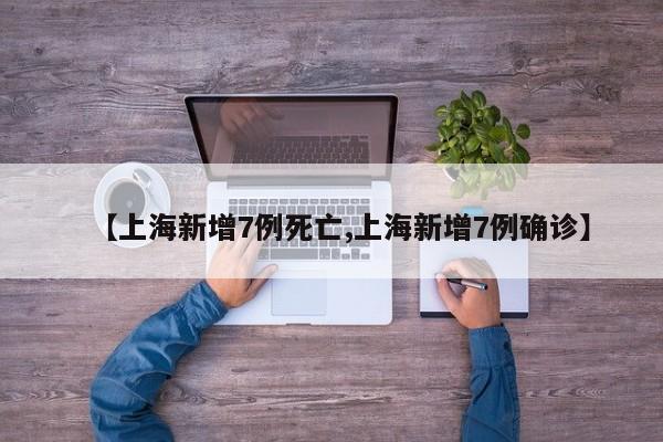 【上海新增7例死亡,上海新增7例确诊】