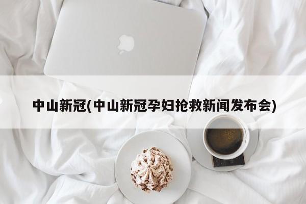 中山新冠(中山新冠孕妇抢救新闻发布会)