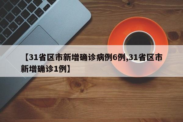 【31省区市新增确诊病例6例,31省区市新增确诊1例】