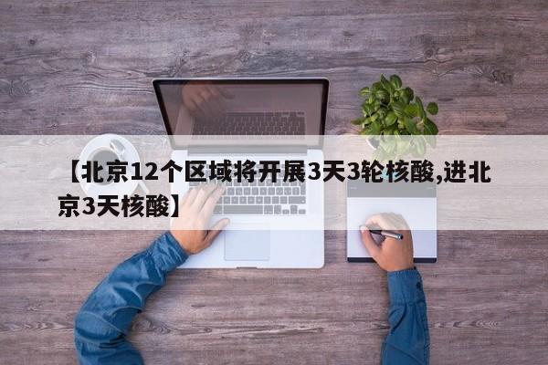 【北京12个区域将开展3天3轮核酸,进北京3天核酸】
