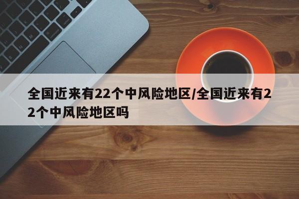 全国近来有22个中风险地区/全国近来有22个中风险地区吗