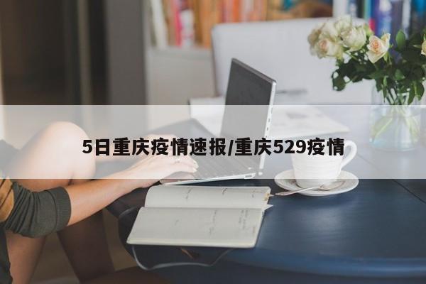 5日重庆疫情速报/重庆529疫情