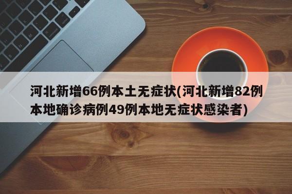 河北新增66例本土无症状(河北新增82例本地确诊病例49例本地无症状感染者)