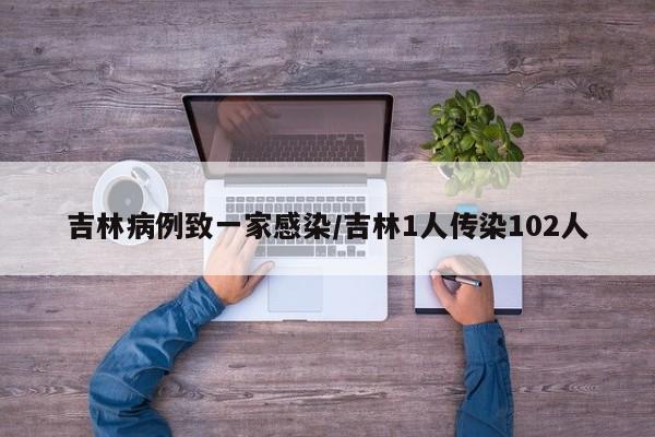 吉林病例致一家感染/吉林1人传染102人