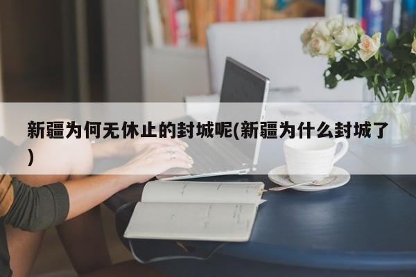 新疆为何无休止的封城呢(新疆为什么封城了)
