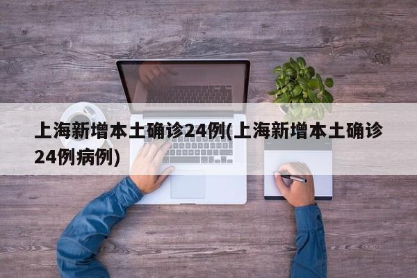 上海新增本土确诊24例(上海新增本土确诊24例病例)