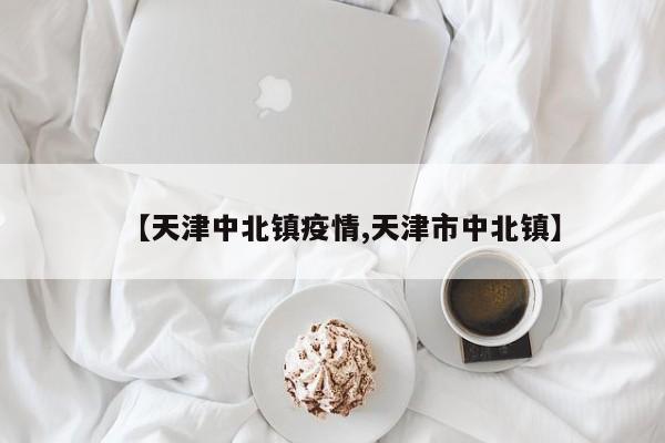 【天津中北镇疫情,天津市中北镇】