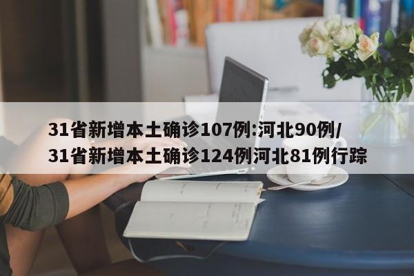 31省新增本土确诊107例:河北90例/31省新增本土确诊124例河北81例行踪