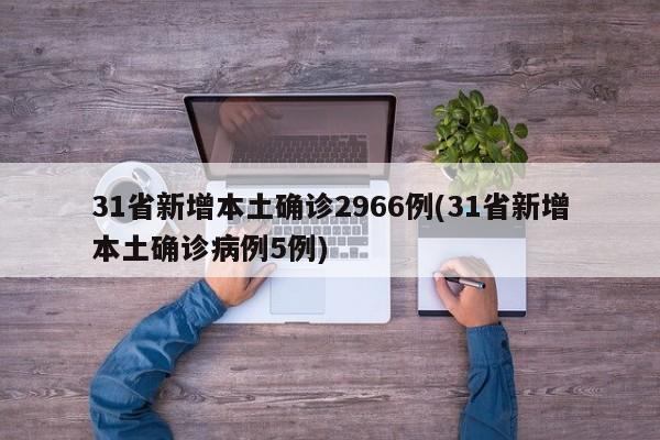 31省新增本土确诊2966例(31省新增本土确诊病例5例)