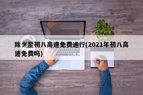 除夕至初八高速免费通行(2021年初八高速免费吗)