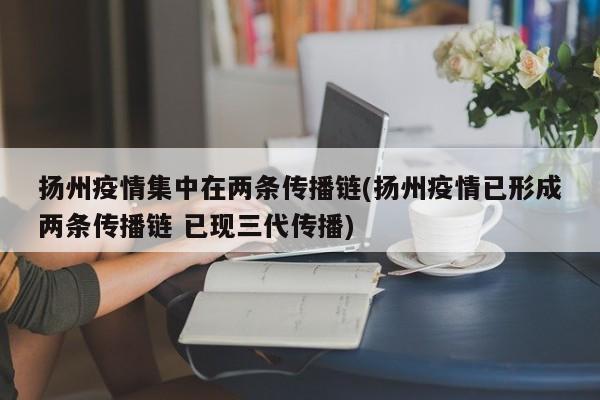 扬州疫情集中在两条传播链(扬州疫情已形成两条传播链 已现三代传播)