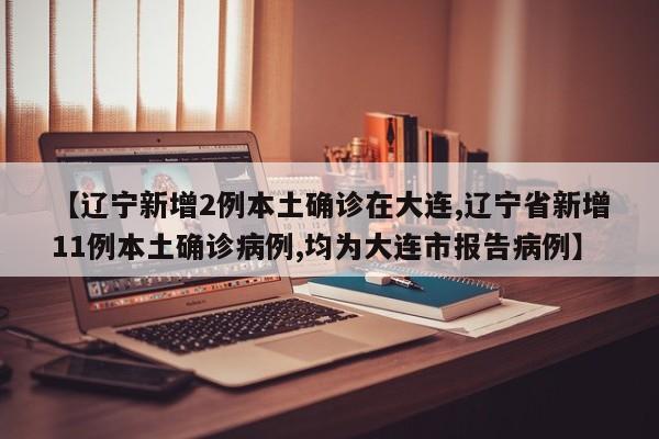 【辽宁新增2例本土确诊在大连,辽宁省新增11例本土确诊病例,均为大连市报告病例】