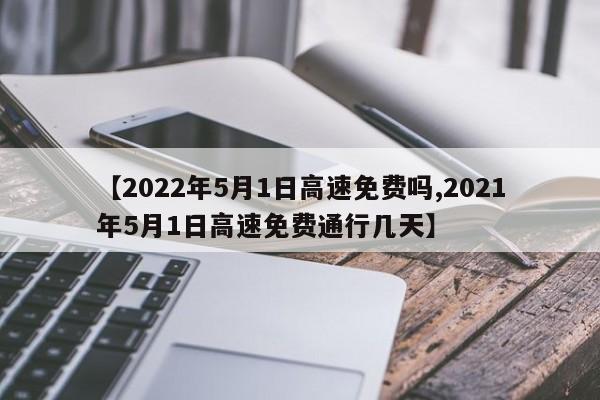 【2022年5月1日高速免费吗,2021年5月1日高速免费通行几天】