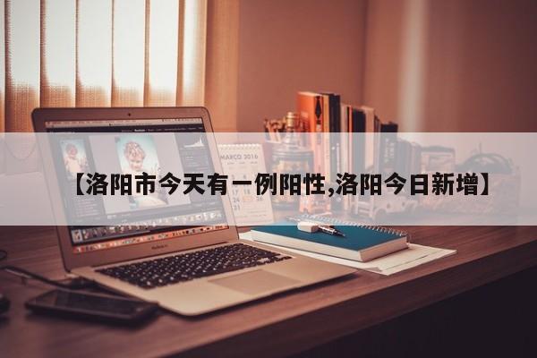 【洛阳市今天有一例阳性,洛阳今日新增】
